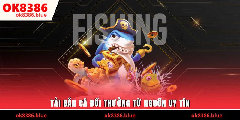 Tải bắn cá đổi thưởng từ nguồn uy tín